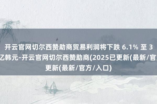 开云官网切尔西赞助商贸易利润将下跌 6.1% 至 3.430 万亿韩元-开云官网切尔西赞助商(2025已更新(最新/官方/入口)