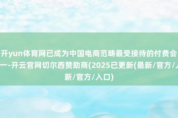 开yun体育网已成为中国电商范畴最受接待的付费会员之一-开云官网切尔西赞助商(2025已更新(最新/官方/入口)