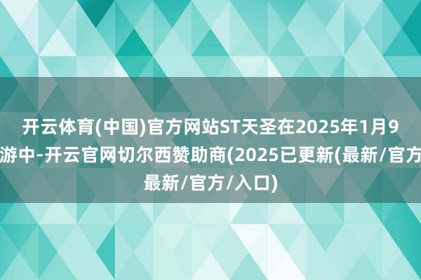 开云体育(中国)官方网站ST天圣在2025年1月9日的交游中-开云官网切尔西赞助商(2025已更新(最新/官方/入口)
