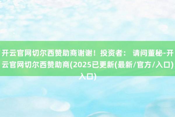 开云官网切尔西赞助商谢谢!投资者: 请问董秘-开云官网切尔西赞助商(2025已更新(最新/官方/入口)