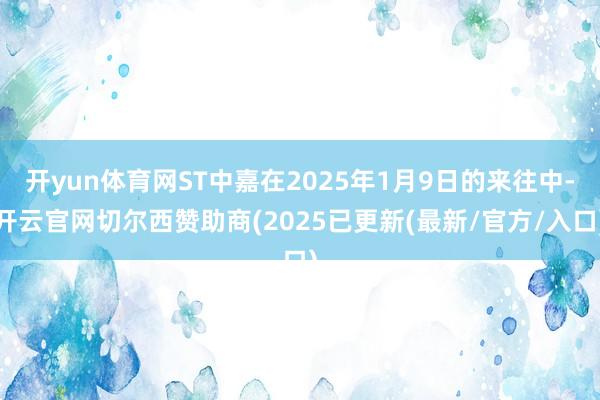 开yun体育网ST中嘉在2025年1月9日的来往中-开云官网切尔西赞助商(2025已更新(最新/官方/入口)