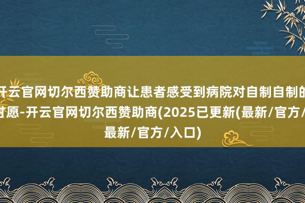 开云官网切尔西赞助商让患者感受到病院对自制自制的坚决甘愿-开云官网切尔西赞助商(2025已更新(最新/官方/入口)