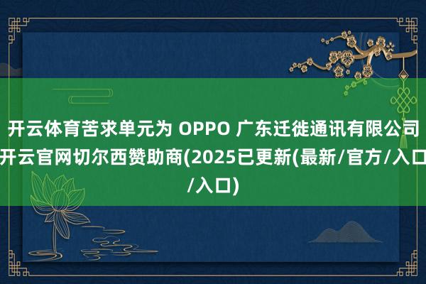 开云体育苦求单元为 OPPO 广东迁徙通讯有限公司-开云官网切尔西赞助商(2025已更新(最新/官方/入口)