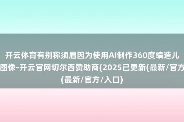 开云体育有别称须眉因为使用AI制作360度编造儿童恣虐图像-开云官网切尔西赞助商(2025已更新(最新/官方/入口)