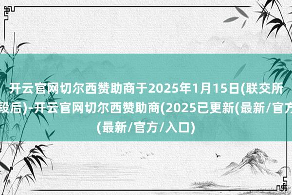 开云官网切尔西赞助商于2025年1月15日(联交所来畴昔段后)-开云官网切尔西赞助商(2025已更新(最新/官方/入口)