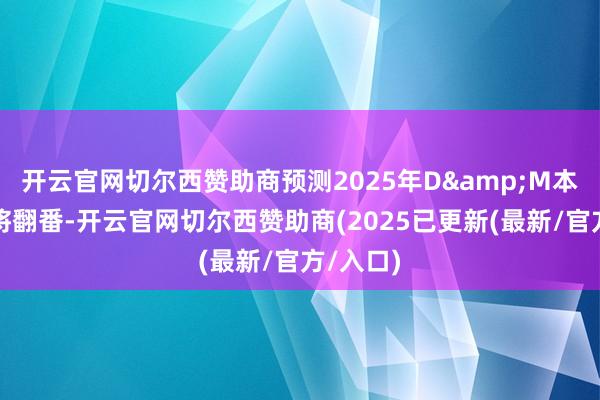 开云官网切尔西赞助商预测2025年D&M本钱开销将翻番-开云官网切尔西赞助商(2025已更新(最新/官方/入口)