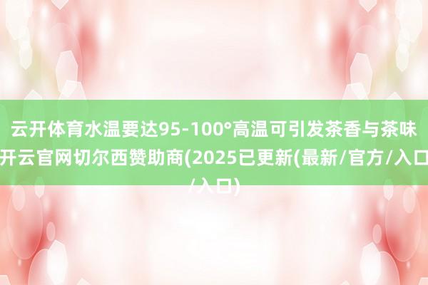 云开体育水温要达95-100°高温可引发茶香与茶味-开云官网切尔西赞助商(2025已更新(最新/官方/入口)