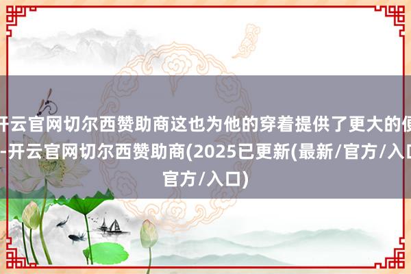 开云官网切尔西赞助商这也为他的穿着提供了更大的便利-开云官网切尔西赞助商(2025已更新(最新/官方/入口)