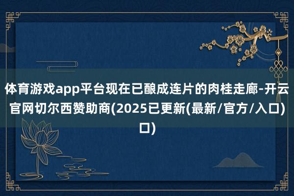 体育游戏app平台现在已酿成连片的肉桂走廊-开云官网切尔西赞助商(2025已更新(最新/官方/入口)
