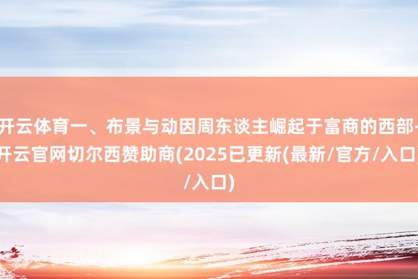 开云体育一、布景与动因周东谈主崛起于富商的西部-开云官网切尔西赞助商(2025已更新(最新/官方/入口)