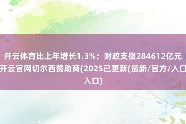 开云体育比上年增长1.3%;财政支拨284612亿元-开云官网切尔西赞助商(2025已更新(最新/官方/入口)
