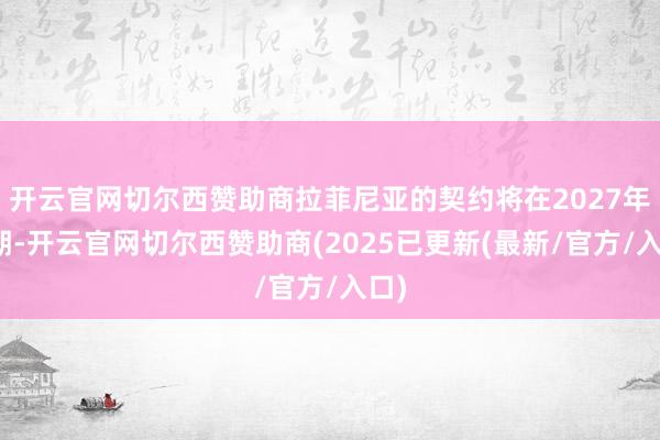 开云官网切尔西赞助商拉菲尼亚的契约将在2027年到期-开云官网切尔西赞助商(2025已更新(最新/官方/入口)