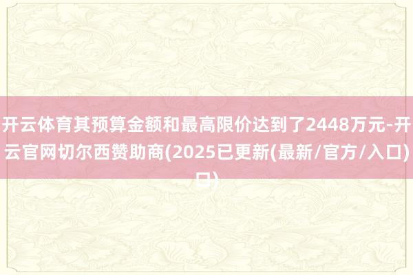 开云体育其预算金额和最高限价达到了2448万元-开云官网切尔西赞助商(2025已更新(最新/官方/入口)