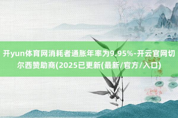 开yun体育网消耗者通胀年率为9.95%-开云官网切尔西赞助商(2025已更新(最新/官方/入口)
