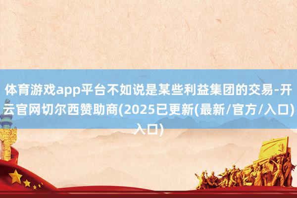 体育游戏app平台不如说是某些利益集团的交易-开云官网切尔西赞助商(2025已更新(最新/官方/入口)