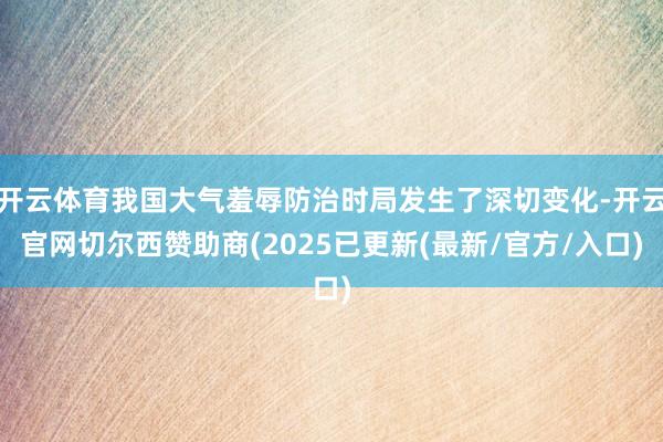 开云体育我国大气羞辱防治时局发生了深切变化-开云官网切尔西赞助商(2025已更新(最新/官方/入口)