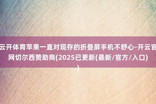 云开体育苹果一直对现存的折叠屏手机不舒心-开云官网切尔西赞助商(2025已更新(最新/官方/入口)