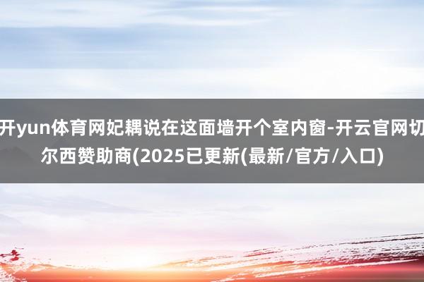 开yun体育网妃耦说在这面墙开个室内窗-开云官网切尔西赞助商(2025已更新(最新/官方/入口)