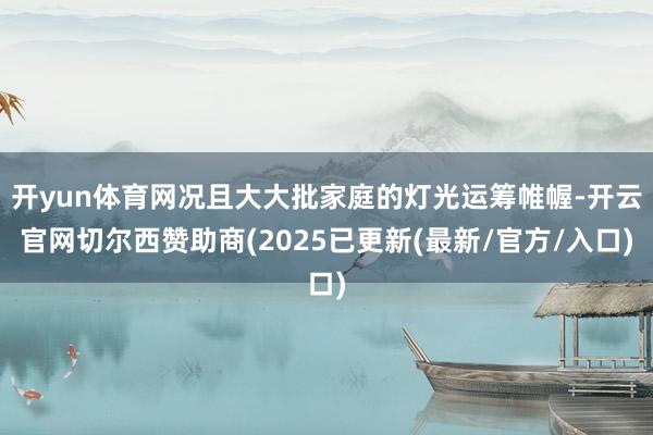 开yun体育网况且大大批家庭的灯光运筹帷幄-开云官网切尔西赞助商(2025已更新(最新/官方/入口)