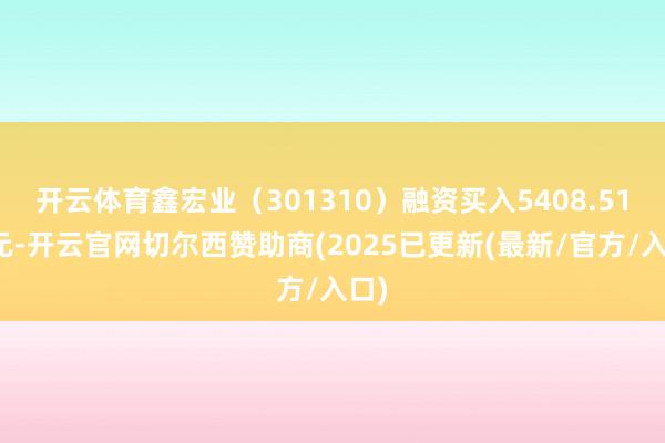开云体育鑫宏业（301310）融资买入5408.51万元-开云官网切尔西赞助商(2025已更新(最新/官方/入口)