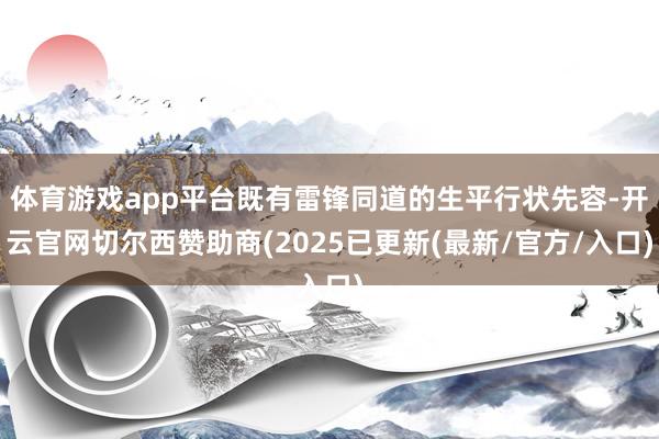 体育游戏app平台既有雷锋同道的生平行状先容-开云官网切尔西赞助商(2025已更新(最新/官方/入口)