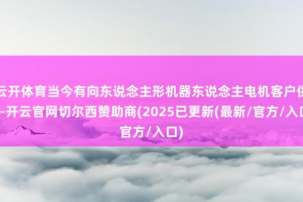 云开体育当今有向东说念主形机器东说念主电机客户供样-开云官网切尔西赞助商(2025已更新(最新/官方/入口)