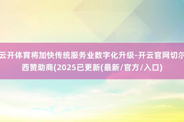 云开体育将加快传统服务业数字化升级-开云官网切尔西赞助商(2025已更新(最新/官方/入口)