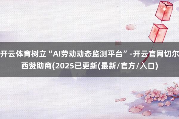 开云体育树立“AI劳动动态监测平台”-开云官网切尔西赞助商(2025已更新(最新/官方/入口)
