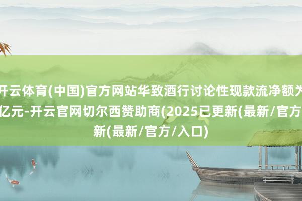开云体育(中国)官方网站华致酒行讨论性现款流净额为-3.93亿元-开云官网切尔西赞助商(2025已更新(最新/官方/入口)