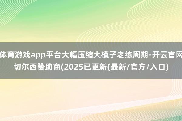 体育游戏app平台大幅压缩大模子老练周期-开云官网切尔西赞助商(2025已更新(最新/官方/入口)