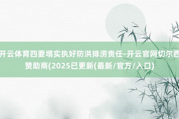 开云体育四要塌实执好防洪排涝责任-开云官网切尔西赞助商(2025已更新(最新/官方/入口)