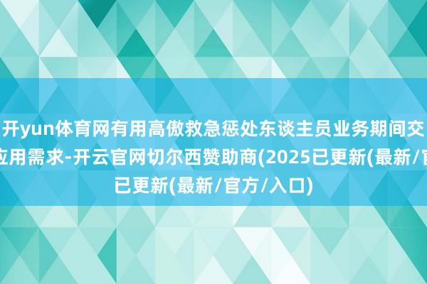 开yun体育网有用高傲救急惩处东谈主员业务期间交融转换的应用需求-开云官网切尔西赞助商(2025已更新(最新/官方/入口)