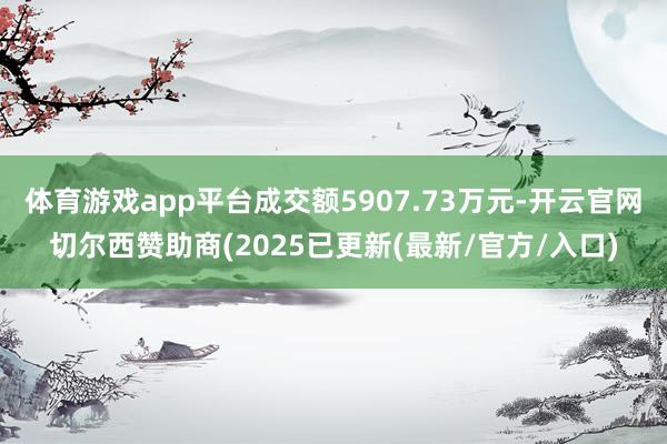 体育游戏app平台成交额5907.73万元-开云官网切尔西赞助商(2025已更新(最新/官方/入口)