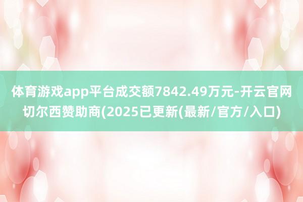 体育游戏app平台成交额7842.49万元-开云官网切尔西赞助商(2025已更新(最新/官方/入口)