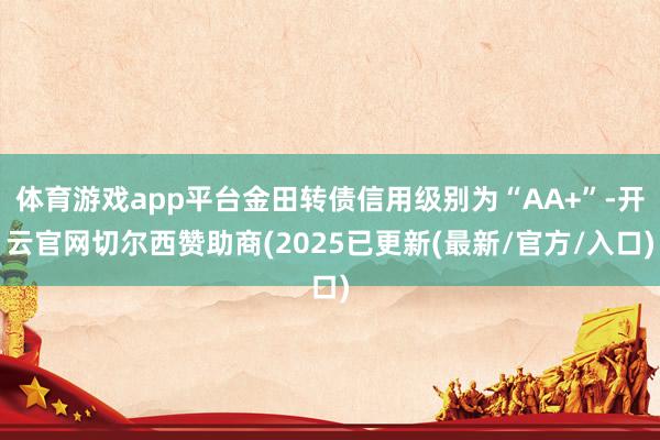 体育游戏app平台金田转债信用级别为“AA+”-开云官网切尔西赞助商(2025已更新(最新/官方/入口)