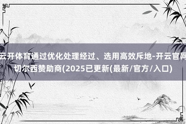 云开体育通过优化处理经过、选用高效斥地-开云官网切尔西赞助商(2025已更新(最新/官方/入口)