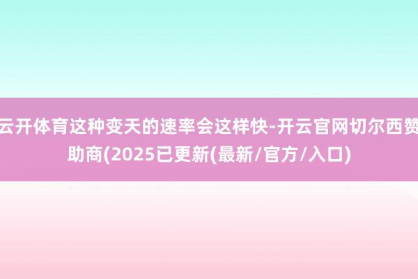 云开体育这种变天的速率会这样快-开云官网切尔西赞助商(2025已更新(最新/官方/入口)