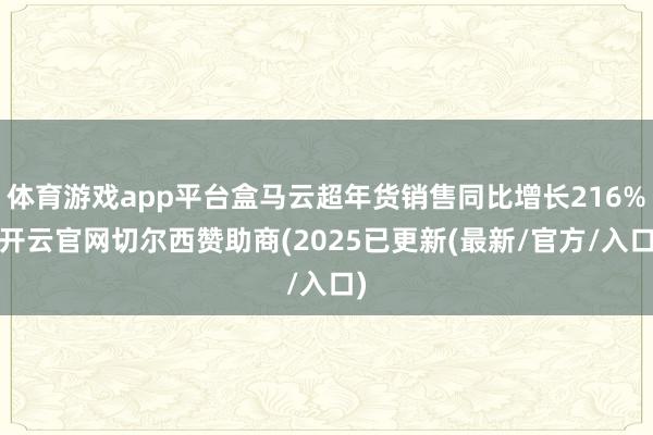 体育游戏app平台盒马云超年货销售同比增长216%-开云官网切尔西赞助商(2025已更新(最新/官方/入口)
