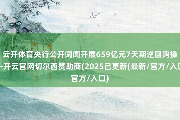 云开体育央行公开阛阓开展659亿元7天期逆回购操作-开云官网切尔西赞助商(2025已更新(最新/官方/入口)