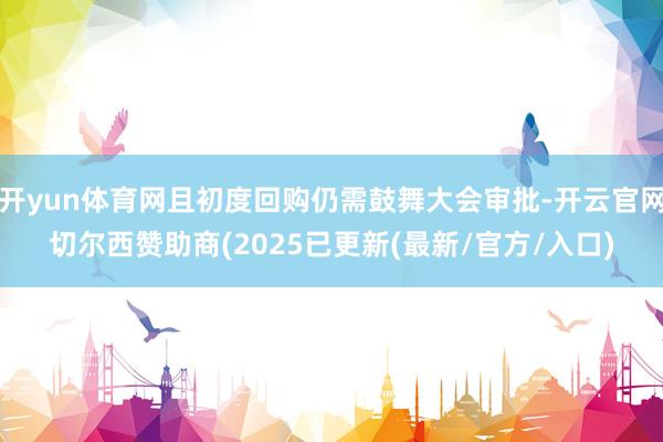 开yun体育网且初度回购仍需鼓舞大会审批-开云官网切尔西赞助商(2025已更新(最新/官方/入口)
