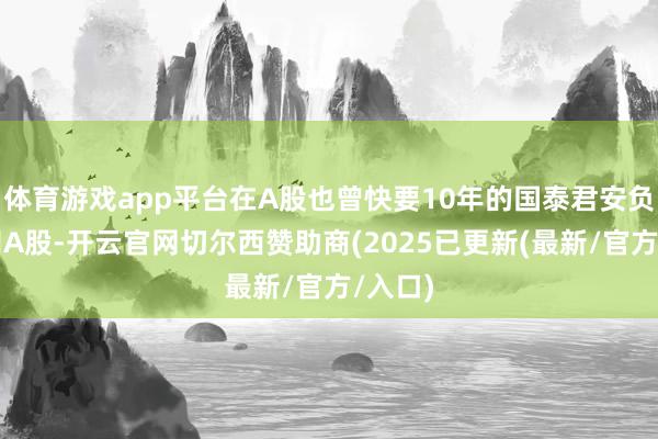 体育游戏app平台在A股也曾快要10年的国泰君安负责挥别A股-开云官网切尔西赞助商(2025已更新(最新/官方/入口)
