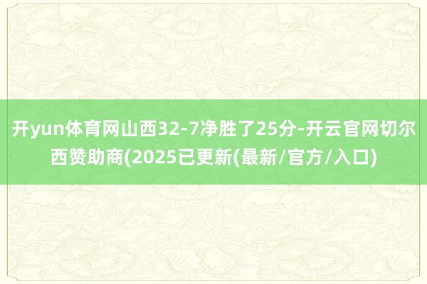 开yun体育网山西32-7净胜了25分-开云官网切尔西赞助商(2025已更新(最新/官方/入口)