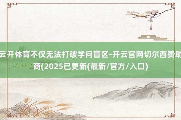 云开体育不仅无法打破学问盲区-开云官网切尔西赞助商(2025已更新(最新/官方/入口)