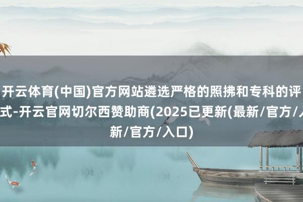 开云体育(中国)官方网站遴选严格的照拂和专科的评释方式-开云官网切尔西赞助商(2025已更新(最新/官方/入口)