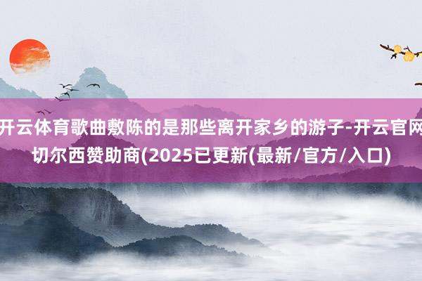开云体育歌曲敷陈的是那些离开家乡的游子-开云官网切尔西赞助商(2025已更新(最新/官方/入口)