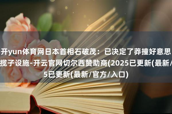 开yun体育网日本首相石破茂：已决定了莽撞好意思国关税的一揽子设施-开云官网切尔西赞助商(2025已更新(最新/官方/入口)