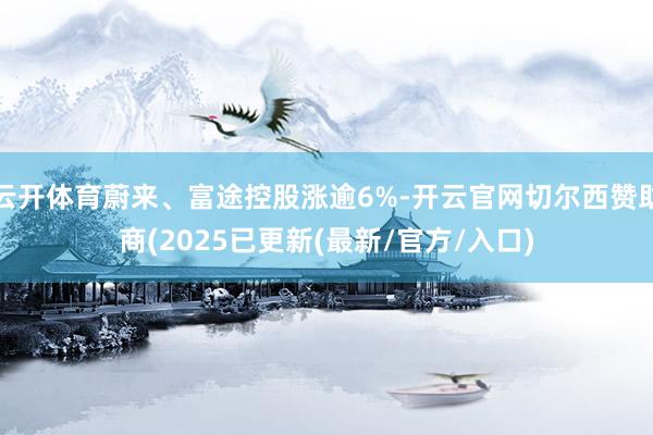 云开体育蔚来、富途控股涨逾6%-开云官网切尔西赞助商(2025已更新(最新/官方/入口)