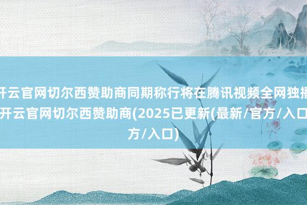 开云官网切尔西赞助商同期称行将在腾讯视频全网独播-开云官网切尔西赞助商(2025已更新(最新/官方/入口)