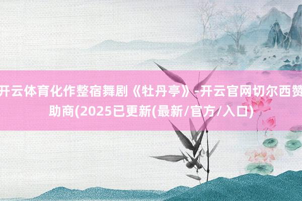 开云体育化作整宿舞剧《牡丹亭》-开云官网切尔西赞助商(2025已更新(最新/官方/入口)
