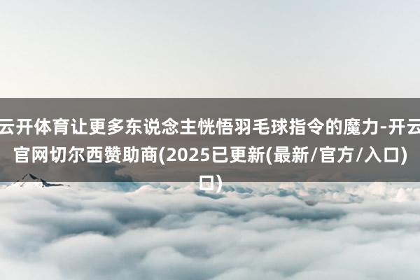云开体育让更多东说念主恍悟羽毛球指令的魔力-开云官网切尔西赞助商(2025已更新(最新/官方/入口)